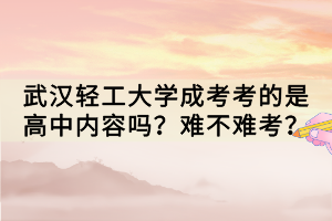 武漢輕工大學(xué)成考考的是高中內(nèi)容嗎？難不難考？