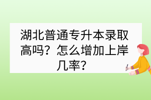 湖北普通專升本錄取高嗎？怎么增加上岸幾率？
