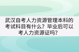 武漢自考人力資源管理本科的考試科目有什么？畢業(yè)后可以考人力資源證嗎？