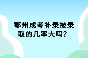 鄂州成考補(bǔ)錄被錄取的幾率大嗎？