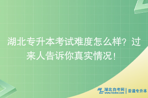 湖北專升本考試難度怎么樣？過來人告訴你真實情況！