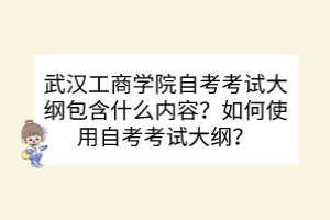 武漢工商學(xué)院自考考試大綱包含什么內(nèi)容？如何使用自考考試大綱？