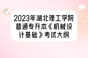 2023年湖北理工學院普通專升本《機械設計基礎》考試大綱