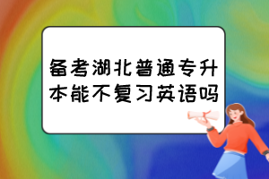 備考湖北普通專升本能不復(fù)習(xí)英語(yǔ)嗎？