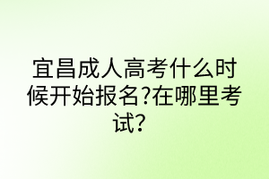 宜昌成人高考什么時(shí)候開始報(bào)名?在哪里考試？