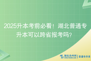 2025升本考前必看！湖北普通專升本可以跨省報考嗎？