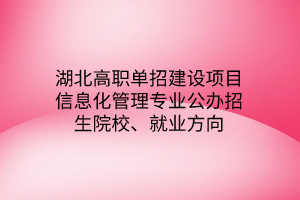 湖北高職單招建設(shè)項(xiàng)目信息化管理專業(yè)公辦招生院校、就業(yè)方向