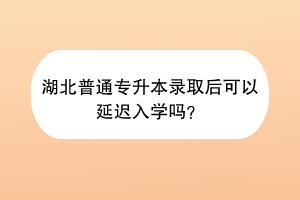 湖北普通專升本錄取后可以延遲入學(xué)嗎？