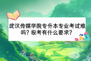 武漢傳媒學(xué)院專升本專業(yè)考試難嗎？報(bào)考有什么要求？