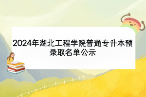 2024年湖北工程學(xué)院普通專升本預(yù)錄取名單公示