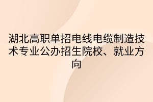 湖北高職單招電線電纜制造技術專業(yè)公辦招生院校、就業(yè)方向