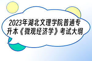 2023年湖北文理學(xué)院普通專升本《微觀經(jīng)濟(jì)學(xué)》考試大綱