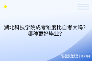 湖北科技學(xué)院成考難度比自考大嗎？哪種更好畢業(yè)？