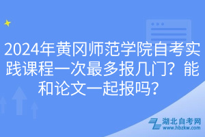 2024年黃岡師范學(xué)院自考實(shí)踐課程一次最多報(bào)幾門？能和論文一起報(bào)嗎？