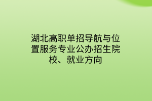 湖北高職單招導航與位置服務專業(yè)公辦招生院校、就業(yè)方向