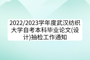 2022/2023學年度武漢紡織大學自考本科畢業(yè)論文(設計)抽檢工作通知