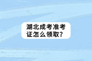 湖北成考準(zhǔn)考證怎么領(lǐng)取？