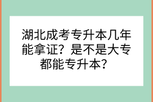 湖北成考專升本幾年能拿證？是不是大專都能專升本？