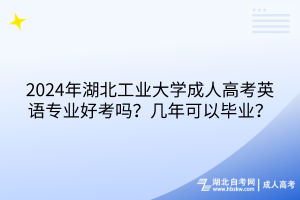 2024年湖北工業(yè)大學成人高考英語專業(yè)好考嗎？幾年可以畢業(yè)？