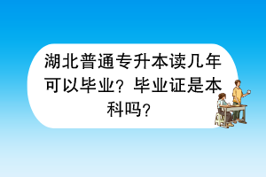 湖北普通專升本讀幾年可以畢業(yè)？畢業(yè)證是本科嗎？