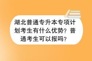 湖北普通專升本專項計劃考生有什么優(yōu)勢？普通考生可以報嗎？