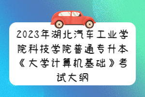 2023年湖北汽車(chē)工業(yè)學(xué)院科技學(xué)院普通專(zhuān)升本《大學(xué)計(jì)算機(jī)基礎(chǔ)》考試大綱