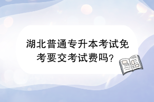 湖北普通專升本考試免考要交考試費(fèi)嗎？