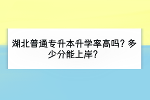 湖北普通專(zhuān)升本升學(xué)率高嗎？多少分能上岸？