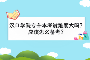 漢口學(xué)院專升本考試難度大嗎？應(yīng)該怎么備考？