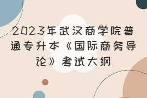 2023年武漢商學(xué)院普通專(zhuān)升本《國(guó)際商務(wù)導(dǎo)論》考試大綱