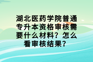 湖北醫(yī)藥學(xué)院普通專升本資格審核需要什么材料？怎么看審核結(jié)果？