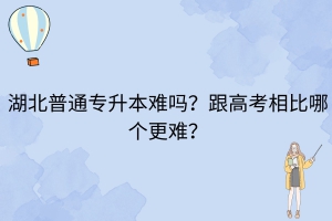 湖北普通專升本難嗎？跟高考相比哪個更難？