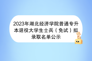 2023年湖北科技學院普通專升本退役大學生士兵（免試）擬錄取名單公示