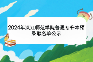 2024年漢江師范學(xué)院普通專升本預(yù)錄取名單公示