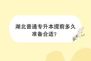 湖北普通專升本提前多久準(zhǔn)備合適？