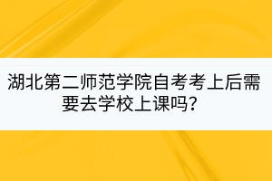 湖北第二師范學(xué)院自考考上后需要去學(xué)校上課嗎？