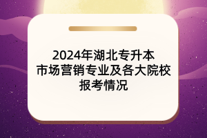 2024年湖北專升本市場(chǎng)營(yíng)銷專業(yè)及各大院校報(bào)考情況