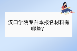 ?漢口學院專升本報名材料有哪些？