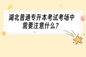 湖北普通專升本考試考場(chǎng)中需要注意什么？
