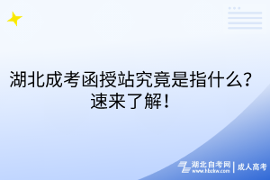 湖北成考函授站究竟是指什么？速來(lái)了解！