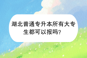 湖北普通專升本所有大專生都可以報嗎？