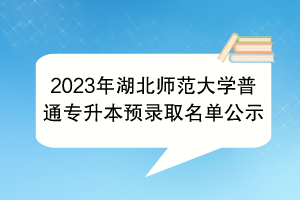 2023年湖北師范大學(xué)普通專升本預(yù)錄取名單公示