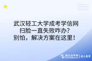 武漢輕工大學成考學信網(wǎng)掃臉一直失敗咋辦？別怕，解決方案在這！