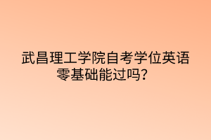 武昌理工學(xué)院自考學(xué)位英語零基礎(chǔ)能過嗎？