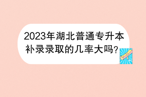 2023年湖北普通專升本補錄錄取的幾率大嗎？