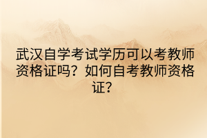 武漢自學(xué)考試學(xué)歷可以考教師資格證嗎？如何自考教師資格證？