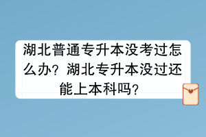 湖北普通專升本沒考過怎么辦？湖北專升本沒過還能上本科嗎？
