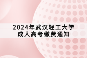 2024年武漢輕工大學(xué)成人高考繳費(fèi)通知