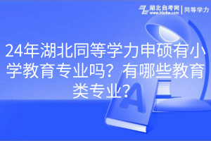 24年湖北同等學(xué)力申碩有小學(xué)教育專業(yè)嗎？有哪些教育類專業(yè)？