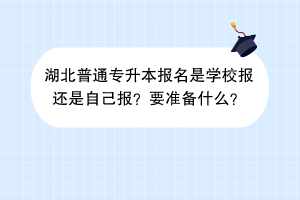 湖北普通專升本報名是學(xué)校報還是自己報？要準(zhǔn)備什么？